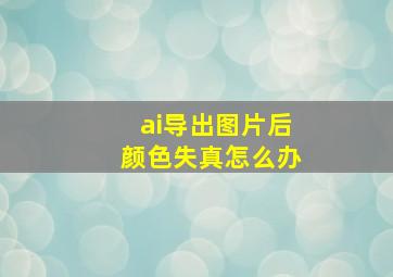 ai导出图片后颜色失真怎么办