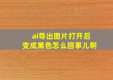 ai导出图片打开后变成黑色怎么回事儿啊