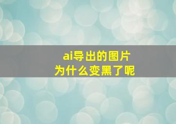 ai导出的图片为什么变黑了呢