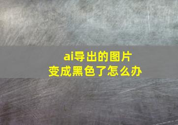 ai导出的图片变成黑色了怎么办