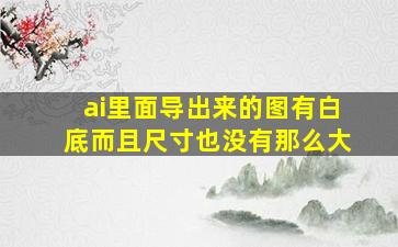 ai里面导出来的图有白底而且尺寸也没有那么大