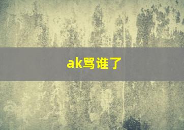 ak骂谁了