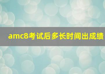 amc8考试后多长时间出成绩