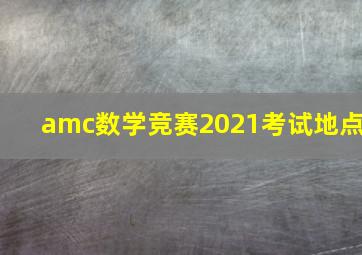 amc数学竞赛2021考试地点