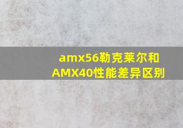 amx56勒克莱尔和AMX40性能差异区别