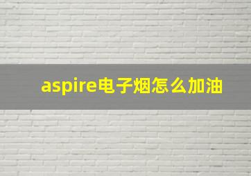 aspire电子烟怎么加油