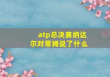 atp总决赛纳达尔对蒂姆说了什么