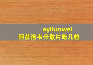 ayilunwei阿昔洛韦分散片吃几粒