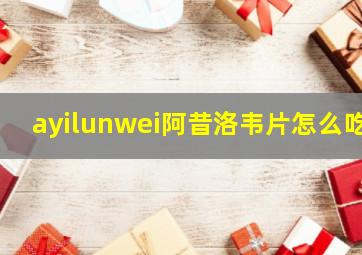 ayilunwei阿昔洛韦片怎么吃