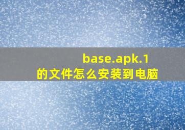 base.apk.1的文件怎么安装到电脑