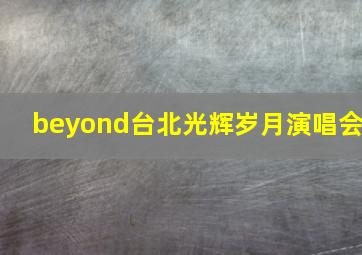 beyond台北光辉岁月演唱会