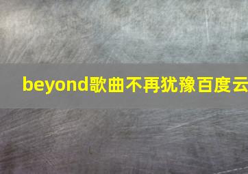 beyond歌曲不再犹豫百度云