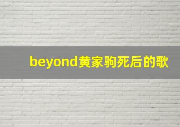 beyond黄家驹死后的歌