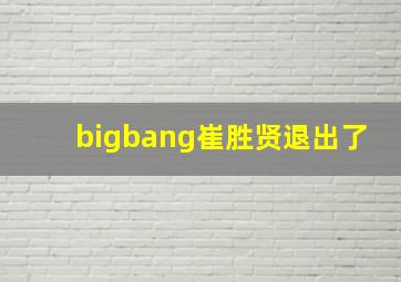 bigbang崔胜贤退出了