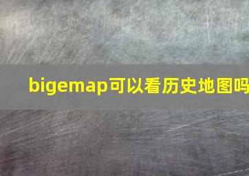 bigemap可以看历史地图吗