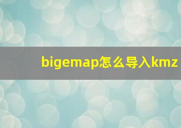 bigemap怎么导入kmz