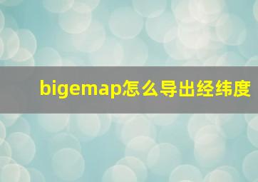 bigemap怎么导出经纬度