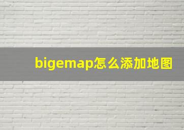 bigemap怎么添加地图