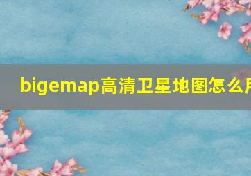 bigemap高清卫星地图怎么用