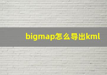 bigmap怎么导出kml