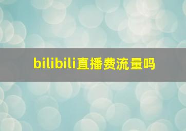 bilibili直播费流量吗