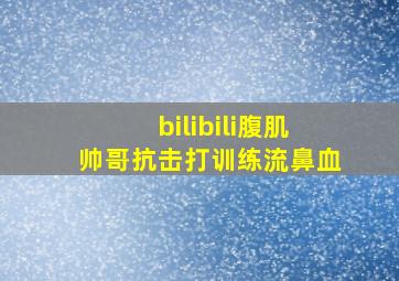 bilibili腹肌帅哥抗击打训练流鼻血