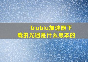 biubiu加速器下载的光遇是什么版本的