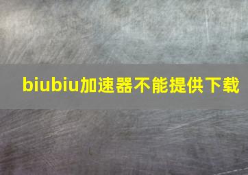 biubiu加速器不能提供下载