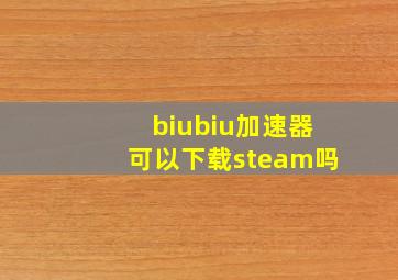 biubiu加速器可以下载steam吗