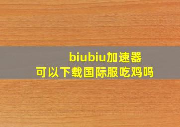 biubiu加速器可以下载国际服吃鸡吗