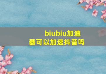 biubiu加速器可以加速抖音吗