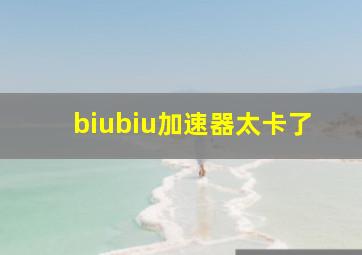 biubiu加速器太卡了