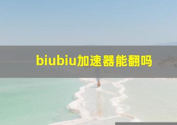 biubiu加速器能翻吗