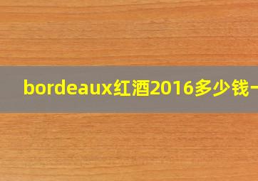 bordeaux红酒2016多少钱一瓶