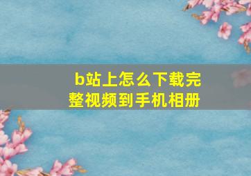 b站上怎么下载完整视频到手机相册