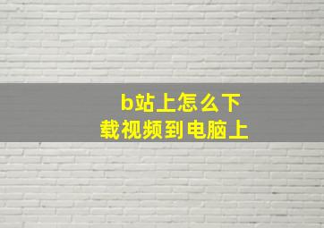 b站上怎么下载视频到电脑上