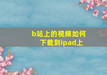 b站上的视频如何下载到ipad上