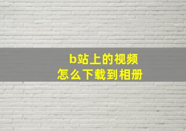 b站上的视频怎么下载到相册