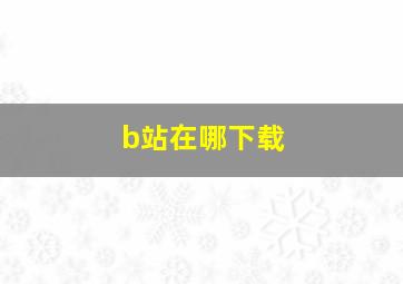 b站在哪下载