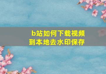 b站如何下载视频到本地去水印保存