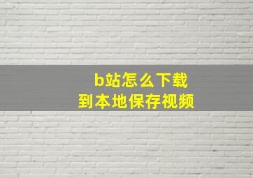 b站怎么下载到本地保存视频