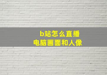 b站怎么直播电脑画面和人像