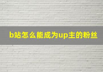 b站怎么能成为up主的粉丝