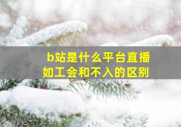 b站是什么平台直播如工会和不入的区别