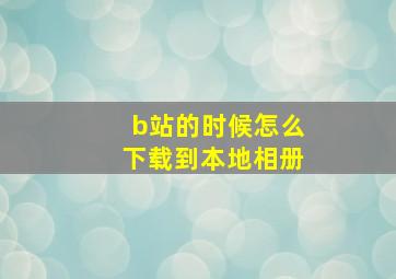 b站的时候怎么下载到本地相册