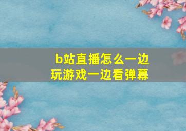 b站直播怎么一边玩游戏一边看弹幕