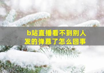 b站直播看不到别人发的弹幕了怎么回事