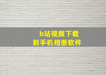 b站视频下载到手机相册软件