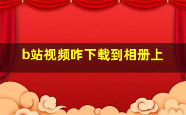 b站视频咋下载到相册上