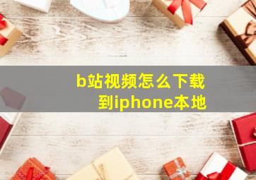 b站视频怎么下载到iphone本地